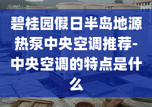 碧桂园假日半岛地源热泵中央空调推荐-中央空调的特点是什么