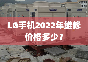 LG手机2022年维修价格多少？