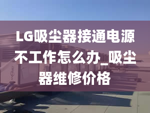 LG吸尘器接通电源不工作怎么办_吸尘器维修价格