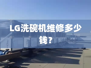 LG洗碗机维修多少钱？