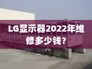 LG显示器2022年维修多少钱？