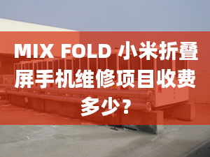 MIX FOLD 小米折叠屏手机维修项目收费多少？