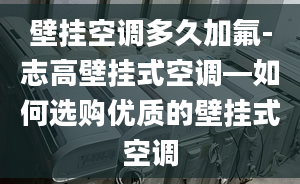 壁挂空调多久加氟-志高壁挂式空调—如何选购优质的壁挂式空调