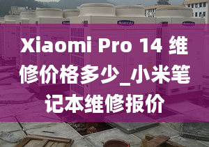 Xiaomi Pro 14 维修价格多少_小米笔记本维修报价