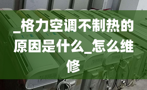 _格力空调不制热的原因是什么_怎么维修