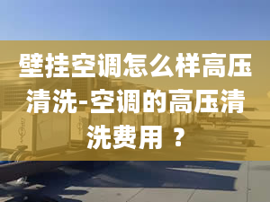 壁挂空调怎么样高压清洗-空调的高压清洗费用 ？