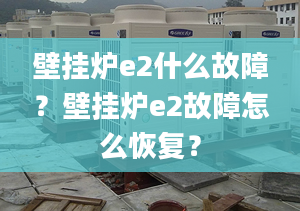 壁挂炉e2什么故障？壁挂炉e2故障怎么恢复？