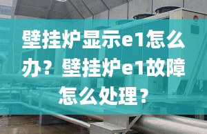 壁挂炉显示e1怎么办？壁挂炉e1故障怎么处理？