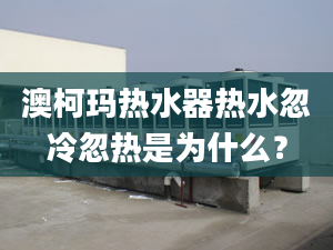 澳柯玛热水器热水忽冷忽热是为什么？