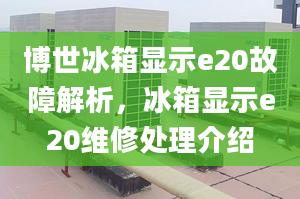 博世冰箱显示e20故障解析，冰箱显示e20维修处理介绍