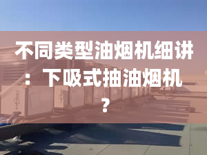 不同类型油烟机细讲：下吸式抽油烟机 ？