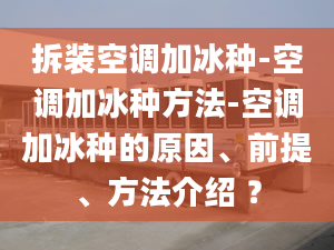 拆装空调加冰种-空调加冰种方法-空调加冰种的原因、前提、方法介绍 ？