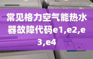 常见格力空气能热水器故障代码e1,e2,e3,e4