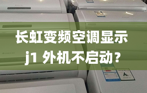 长虹变频空调显示 j1 外机不启动？