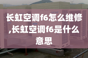 长虹空调f6怎么维修,长虹空调f6是什么意思