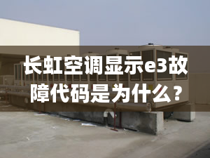 长虹空调显示e3故障代码是为什么？