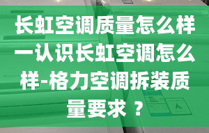 长虹空调质量怎么样一认识长虹空调怎么样-格力空调拆装质量要求 ？