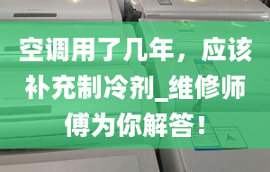 空调用了几年，应该补充制冷剂_维修师傅为你解答！