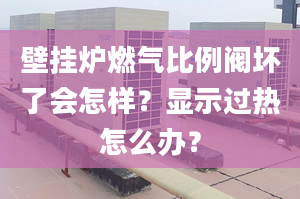 壁挂炉燃气比例阀坏了会怎样？显示过热怎么办？