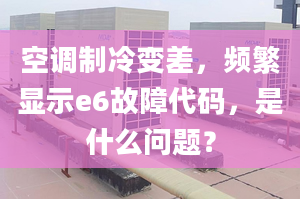 空调制冷变差，频繁显示e6故障代码，是什么问题？