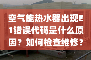 空气能热水器出现E1错误代码是什么原因？如何检查维修？