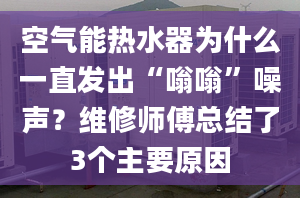 空气能热水器为什么一直发出“嗡嗡”噪声？维修师傅总结了3个主要原因