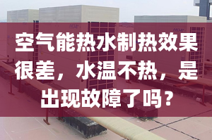 空气能热水制热效果很差，水温不热，是出现故障了吗？