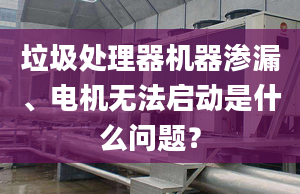 垃圾处理器机器渗漏、电机无法启动是什么问题？