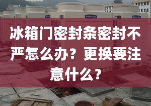 冰箱门密封条密封不严怎么办？更换要注意什么？