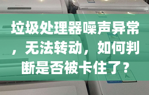 垃圾处理器噪声异常，无法转动，如何判断是否被卡住了？