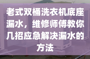 老式双桶洗衣机底座漏水，维修师傅教你几招应急解决漏水的方法