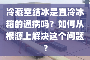 冷藏室结冰是直冷冰箱的通病吗？如何从根源上解决这个问题？