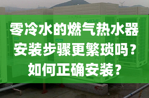 零冷水的燃气热水器安装步骤更繁琐吗？如何正确安装？