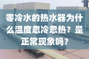 零冷水的热水器为什么温度忽冷忽热？是正常现象吗？