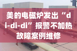 美的电磁炉发出“di-di-di”报警不加热故障案例维修