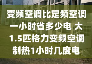 变频空调比定频空调一小时省多少电 大1.5匹格力变频空调制热1小时几度电