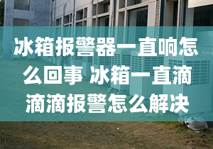 冰箱报警器一直响怎么回事 冰箱一直滴滴滴报警怎么解决