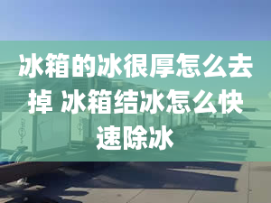 冰箱的冰很厚怎么去掉 冰箱结冰怎么快速除冰