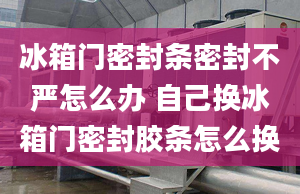 冰箱门密封条密封不严怎么办 自己换冰箱门密封胶条怎么换