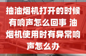 抽油烟机打开的时候有响声怎么回事 油烟机使用时有异常响声怎么办