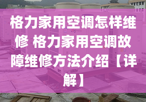 格力家用空调怎样维修 格力家用空调故障维修方法介绍【详解】