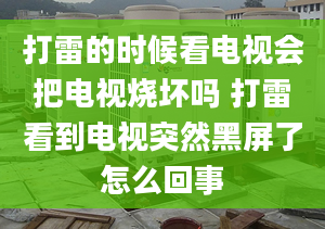 打雷的时候看电视会把电视烧坏吗 打雷看到电视突然黑屏了怎么回事