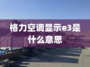 格力空调显示e3是什么意思