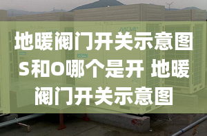 地暖阀门开关示意图S和O哪个是开 地暖阀门开关示意图