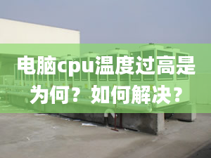 电脑cpu温度过高是为何？如何解决？