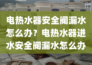 电热水器安全阀漏水怎么办？电热水器进水安全阀漏水怎么办