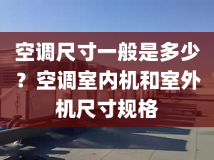 空调尺寸一般是多少？空调室内机和室外机尺寸规格