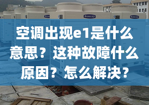 空调出现e1是什么意思？这种故障什么原因？怎么解决？