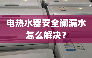 电热水器安全阀漏水怎么解决？