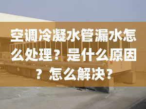 空调冷凝水管漏水怎么处理？是什么原因？怎么解决？